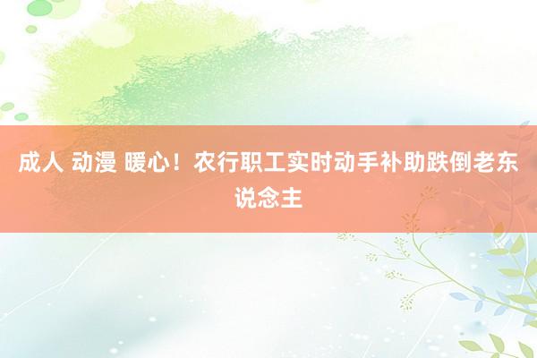 成人 动漫 暖心！农行职工实时动手补助跌倒老东说念主