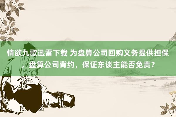 情欲九歌迅雷下载 为盘算公司回购义务提供担保，盘算公司背约，保证东谈主能否免责？
