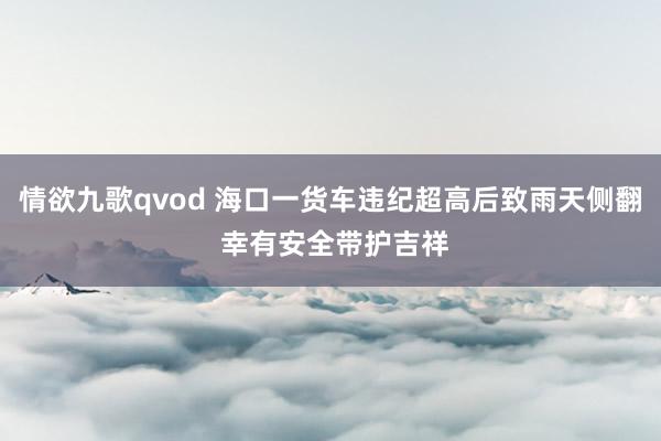 情欲九歌qvod 海口一货车违纪超高后致雨天侧翻 幸有安全带护吉祥