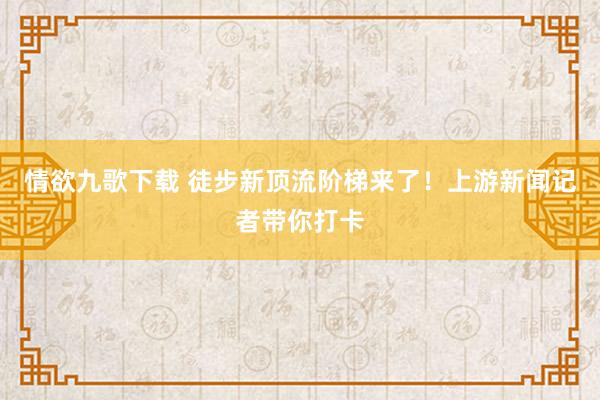 情欲九歌下载 徒步新顶流阶梯来了！上游新闻记者带你打卡