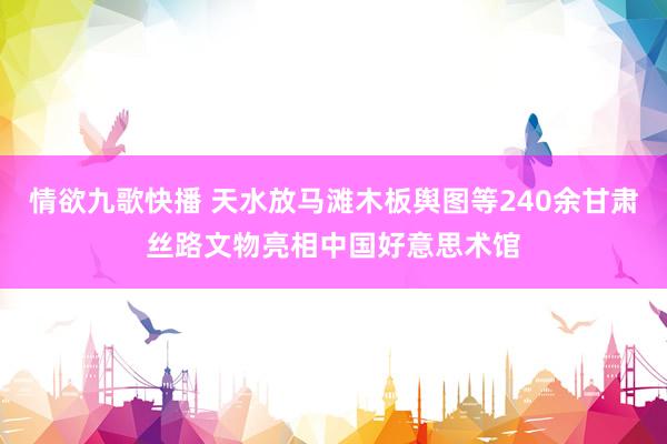 情欲九歌快播 天水放马滩木板舆图等240余甘肃丝路文物亮相中国好意思术馆
