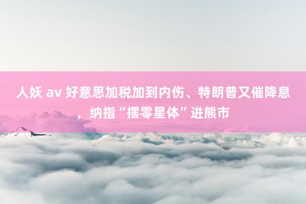 人妖 av 好意思加税加到内伤、特朗普又催降息，纳指“摆零星体”进熊市