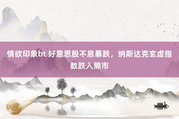 情欲印象bt 好意思股不息暴跌，纳斯达克玄虚指数跌入熊市