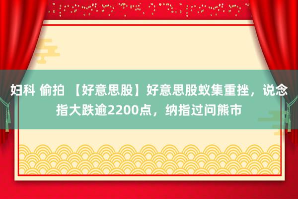妇科 偷拍 【好意思股】好意思股蚁集重挫，说念指大跌逾2200点，纳指过问熊市