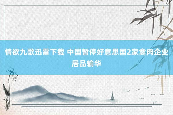 情欲九歌迅雷下载 中国暂停好意思国2家禽肉企业居品输华