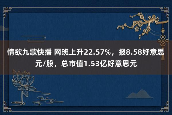 情欲九歌快播 网班上升22.57%，报8.58好意思元/股，总市值1.53亿好意思元