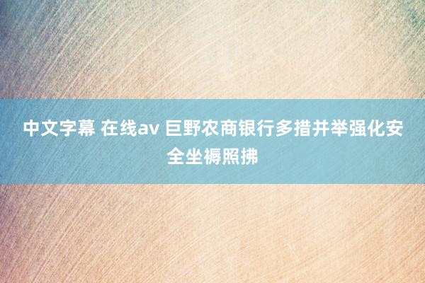 中文字幕 在线av 巨野农商银行多措并举强化安全坐褥照拂