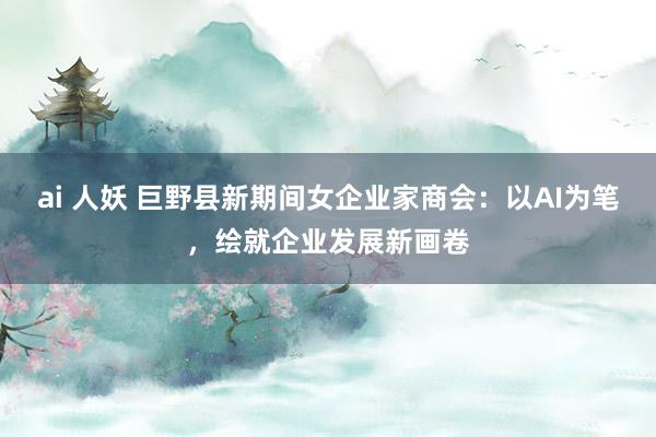 ai 人妖 巨野县新期间女企业家商会：以AI为笔，绘就企业发展新画卷