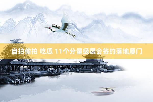自拍偷拍 吃瓜 11个分量级展会签约落地厦门