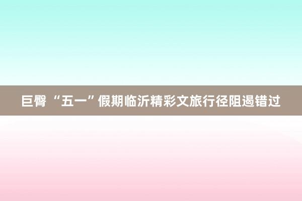 巨臀 “五一”假期临沂精彩文旅行径阻遏错过