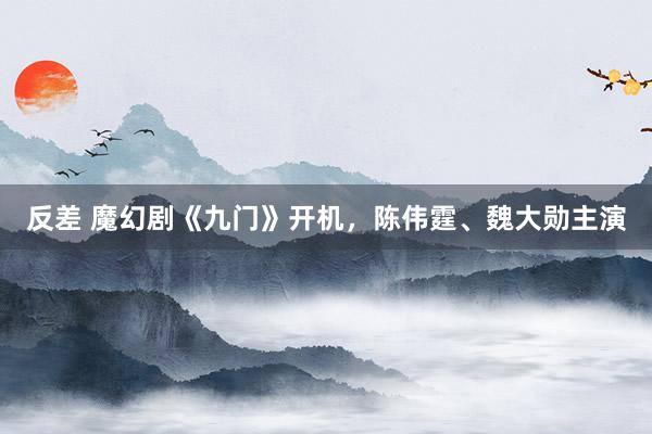反差 魔幻剧《九门》开机，陈伟霆、魏大勋主演