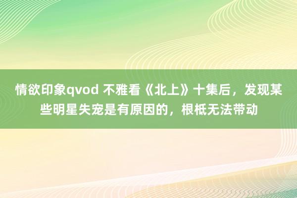 情欲印象qvod 不雅看《北上》十集后，发现某些明星失宠是有原因的，根柢无法带动