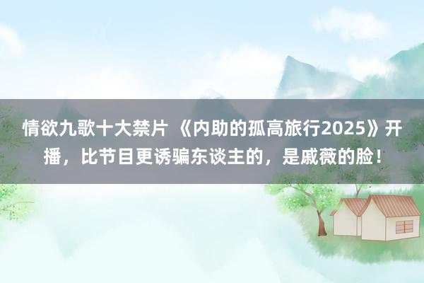情欲九歌十大禁片 《内助的孤高旅行2025》开播，比节目更诱骗东谈主的，是戚薇的脸！
