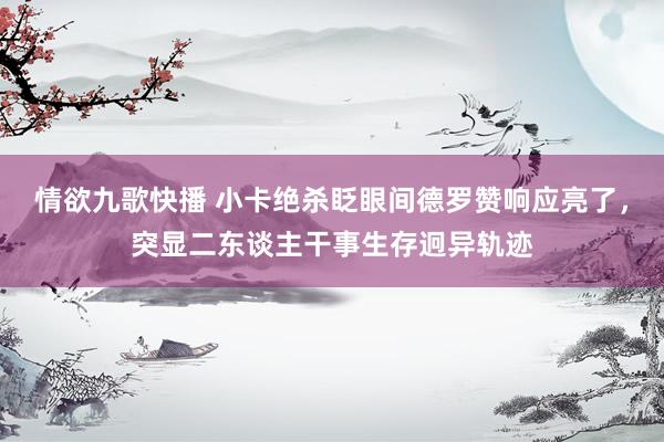 情欲九歌快播 小卡绝杀眨眼间德罗赞响应亮了，突显二东谈主干事生存迥异轨迹