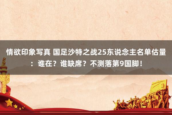 情欲印象写真 国足沙特之战25东说念主名单估量：谁在？谁缺席？不测落第9国脚！