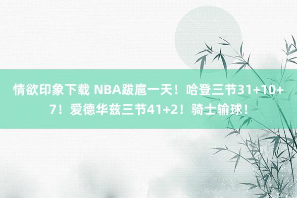 情欲印象下载 NBA跋扈一天！哈登三节31+10+7！爱德华兹三节41+2！骑士输球！