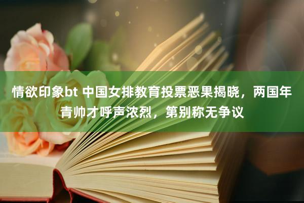 情欲印象bt 中国女排教育投票恶果揭晓，两国年青帅才呼声浓烈，第别称无争议
