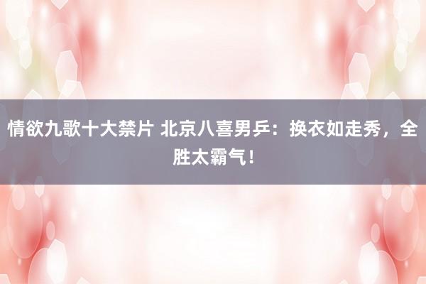 情欲九歌十大禁片 北京八喜男乒：换衣如走秀，全胜太霸气！