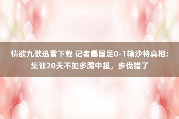 情欲九歌迅雷下载 记者曝国足0-1输沙特真相：集训20天不如多踢中超，步伐错了