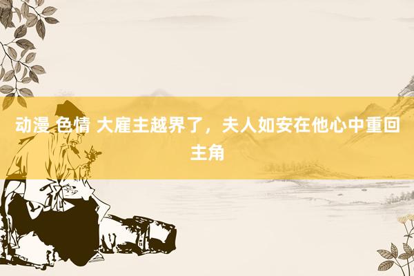 动漫 色情 大雇主越界了，夫人如安在他心中重回主角