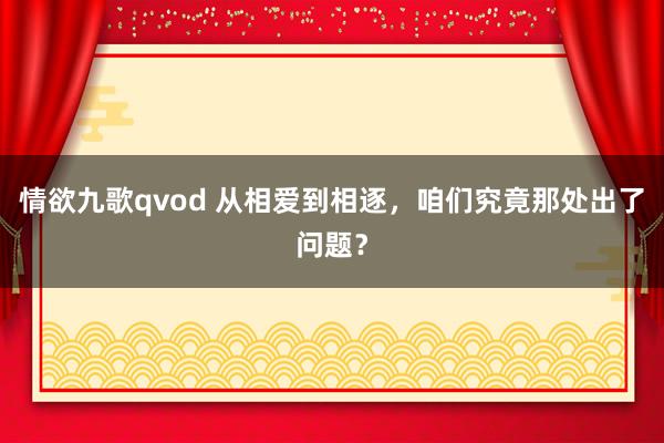 情欲九歌qvod 从相爱到相逐，咱们究竟那处出了问题？