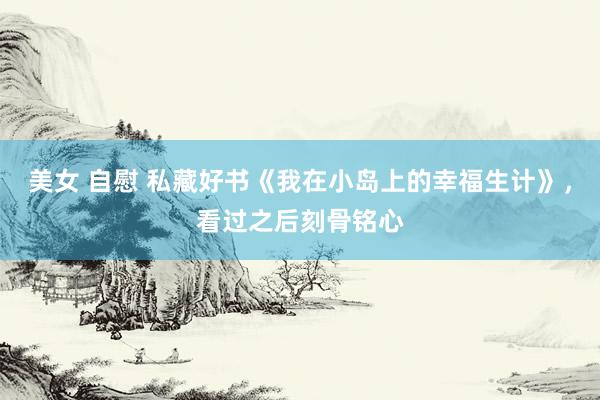 美女 自慰 私藏好书《我在小岛上的幸福生计》，看过之后刻骨铭心
