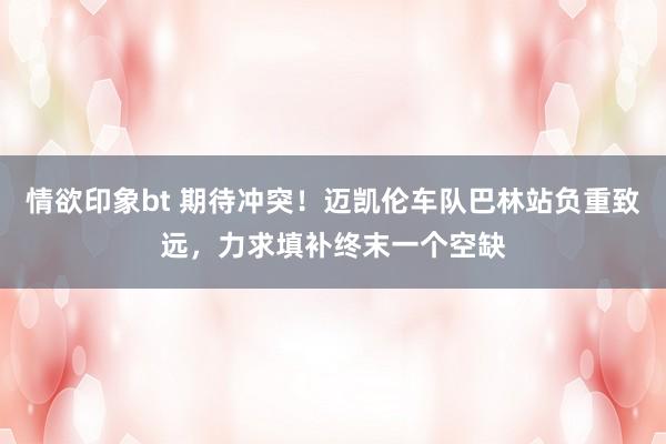 情欲印象bt 期待冲突！迈凯伦车队巴林站负重致远，力求填补终末一个空缺