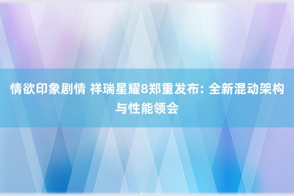 情欲印象剧情 祥瑞星耀8郑重发布: 全新混动架构与性能领会