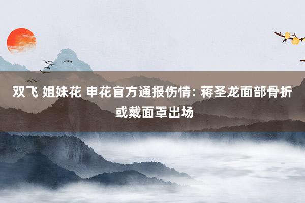 双飞 姐妹花 申花官方通报伤情: 蒋圣龙面部骨折 或戴面罩出场