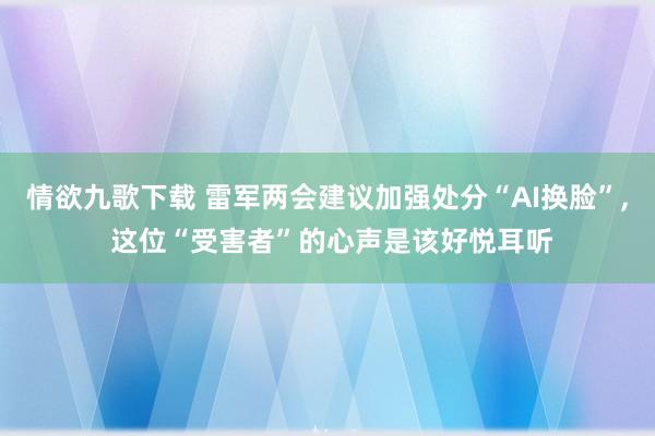 情欲九歌下载 雷军两会建议加强处分“AI换脸”， 这位“受害者”的心声是该好悦耳听