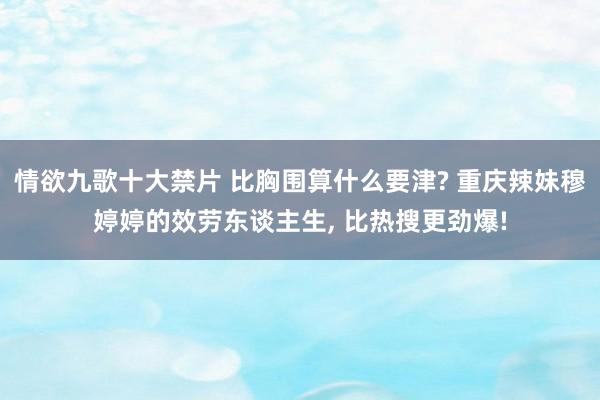 情欲九歌十大禁片 比胸围算什么要津? 重庆辣妹穆婷婷的效劳东谈主生， 比热搜更劲爆!