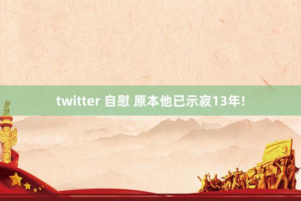 twitter 自慰 原本他已示寂13年!