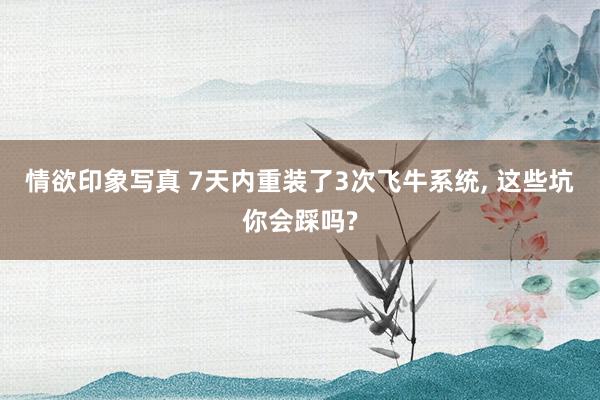 情欲印象写真 7天内重装了3次飞牛系统， 这些坑你会踩吗?
