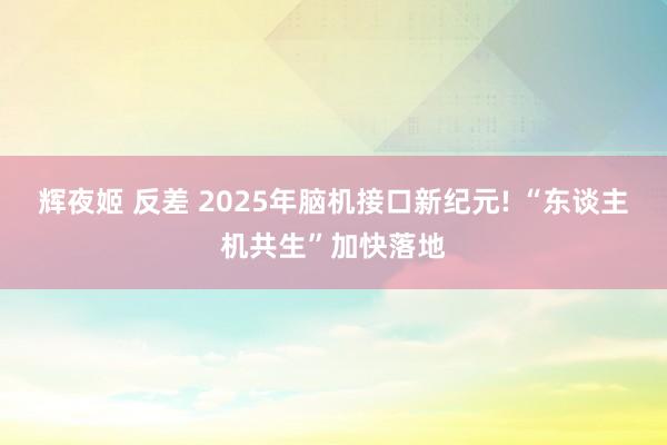 辉夜姬 反差 2025年脑机接口新纪元! “东谈主机共生”加快落地