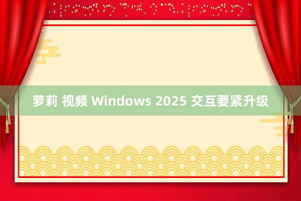 萝莉 视频 Windows 2025 交互要紧升级