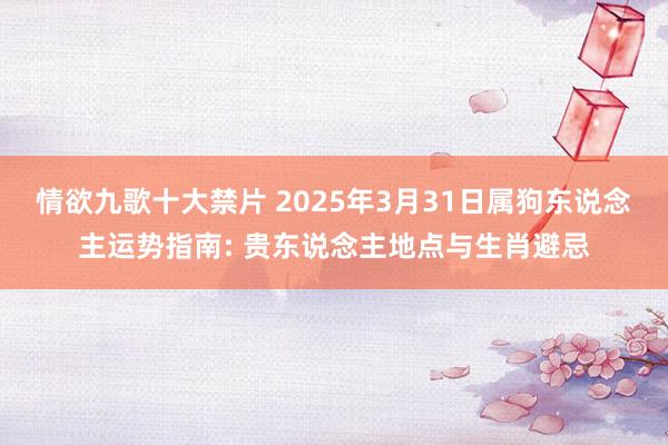 情欲九歌十大禁片 2025年3月31日属狗东说念主运势指南: 贵东说念主地点与生肖避忌