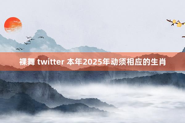 裸舞 twitter 本年2025年动须相应的生肖