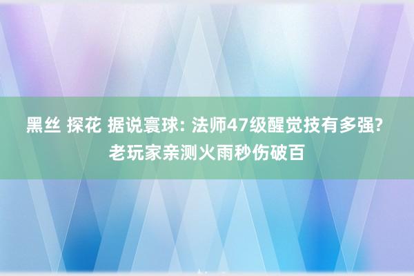 黑丝 探花 据说寰球: 法师47级醒觉技有多强? 老玩家亲测火雨秒伤破百