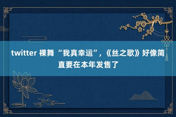twitter 裸舞 “我真幸运”， 《丝之歌》好像简直要在本年发售了