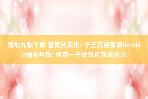 情欲九歌下载 雷竞技资讯: 宁王荒诞背刺Rookie圈粉丝钱! 炸鸡一千块钱坑东说念主