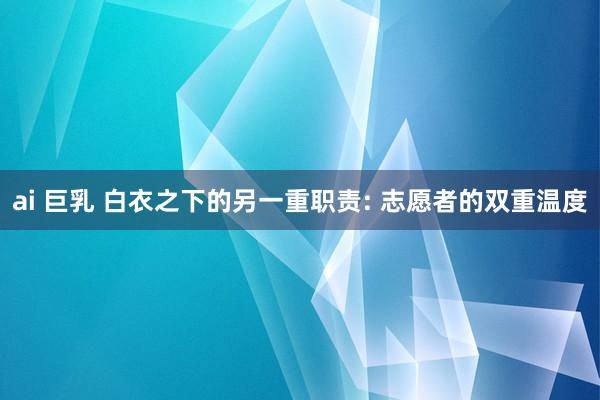 ai 巨乳 白衣之下的另一重职责: 志愿者的双重温度