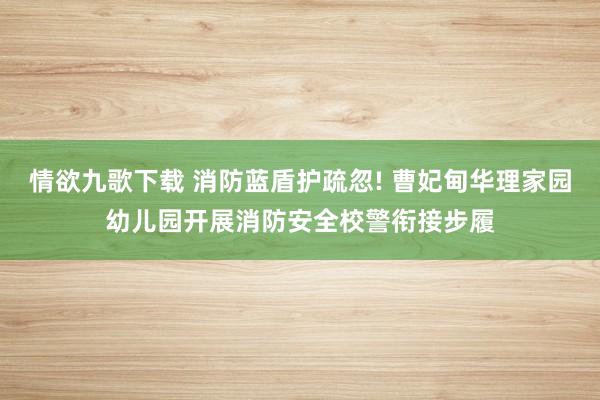 情欲九歌下载 消防蓝盾护疏忽! 曹妃甸华理家园幼儿园开展消防安全校警衔接步履