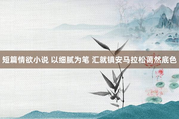 短篇情欲小说 以细腻为笔 汇就镇安马拉松蔼然底色