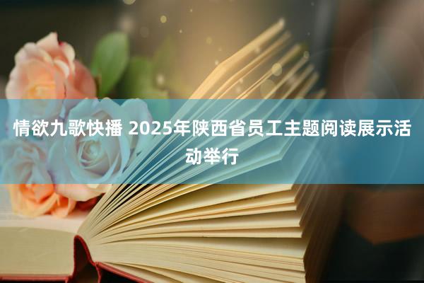 情欲九歌快播 2025年陕西省员工主题阅读展示活动举行