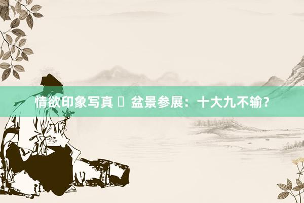 情欲印象写真 ​盆景参展：十大九不输？