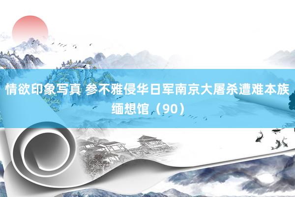 情欲印象写真 参不雅侵华日军南京大屠杀遭难本族缅想馆（90）