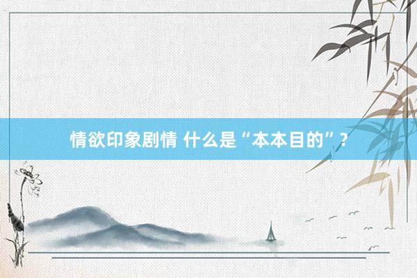 情欲印象剧情 什么是“本本目的”？