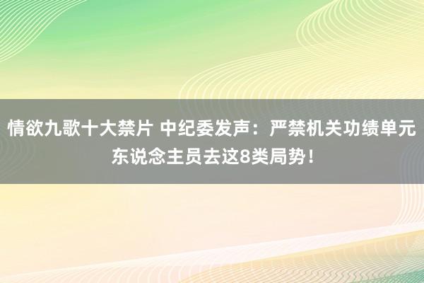 情欲九歌十大禁片 中纪委发声：严禁机关功绩单元东说念主员去这8类局势！