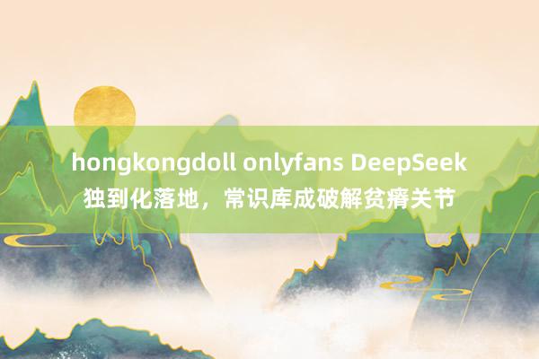 hongkongdoll onlyfans DeepSeek独到化落地，常识库成破解贫瘠关节