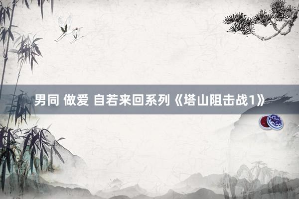男同 做爱 自若来回系列《塔山阻击战1》